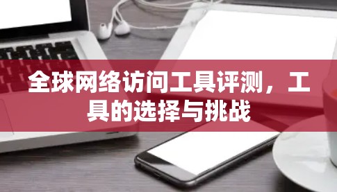 全球网络访问工具评测，工具的选择与挑战