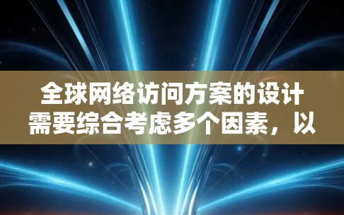 全球网络访问方案的设计需要综合考虑多个因素，以确保网络的稳定、可靠和安全。以下是一些关键步骤和考虑因素