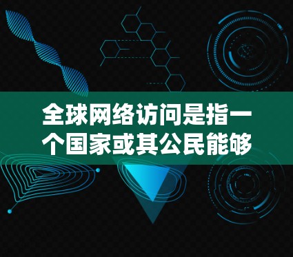 全球网络访问是指一个国家或其公民能够访问其他国家的网络设备进行信息交流和数据传输。这种访问方式在现代信息技术发展中变得普遍，但也伴随着诸多挑战和潜在风险。以下是对全球网络访问的系统性分析