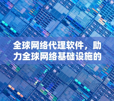全球网络代理软件，助力全球网络基础设施的现代化