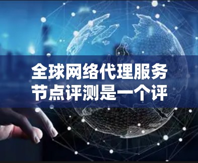 全球网络代理服务节点评测是一个评估设备性能的过程，旨在为网络连接设备（如路由器或交换机）提供全面的性能指标。以下是对该主题的分步说明