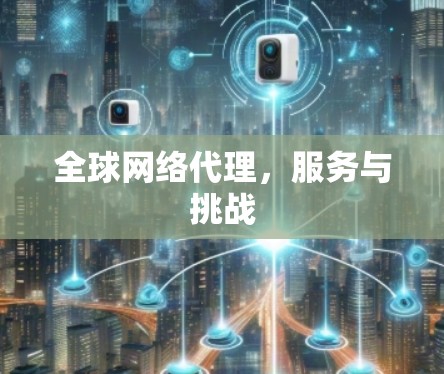 全球网络代理，服务与挑战