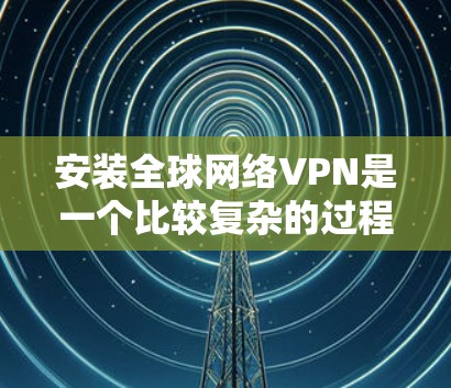 安装全球网络VPN是一个比较复杂的过程，尤其是对那些对网络安全有一定了解的人而言。以下是一些关于全球网络VPN安装方法的步骤，涵盖不同设备和平台