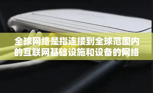 全球网络是指连接到全球范围内的互联网基础设施和设备的网络。它涵盖了多种概念，包括