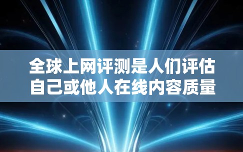 全球上网评测是人们评估自己或他人在线内容质量、网络使用健康风险等方面的工具。以下是一些常见的全球上网评测网站，供您参考