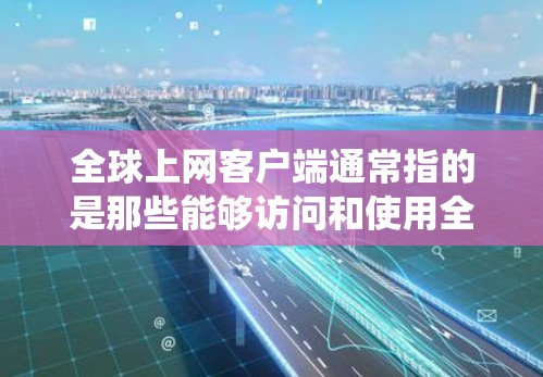 全球上网客户端通常指的是那些能够访问和使用全球范围内的互联网应用、支付系统、社交媒体、游戏等应用程序的手机设备或手机客户端。这些客户端在全球范围内提供丰富的功能和服务，满足不同地区的用户需求