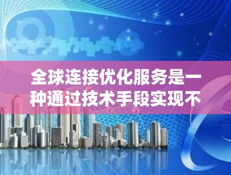 全球连接优化服务是一种通过技术手段实现不同国家设备间连接的系统，旨在通过安全和高效的语言转换和数据传输，满足全球用户的需求。以下是关于该服务的详细介绍