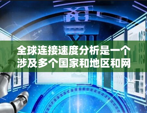 全球连接速度分析是一个涉及多个国家和地区和网络运营商的复杂问题。由于数据的实时性、更新性和分布范围，全球连接速度的研究通常需要参考最新的数据和报告。以下是一些全球连接速度的主要分析方向和数据