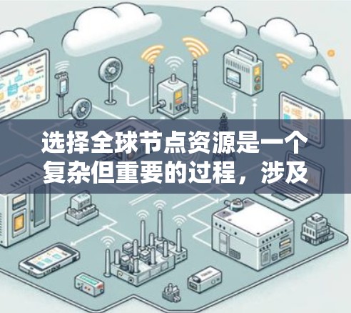 选择全球节点资源是一个复杂但重要的过程，涉及多个方面，包括类型、配置、部署和管理。以下是一个详细的攻略，帮助您高效地选择和管理全球节点资源