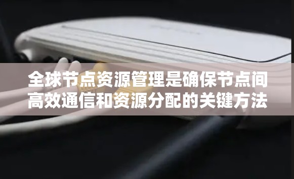 全球节点资源管理是确保节点间高效通信和资源分配的关键方法，涉及多个层面，包括网络、存储和计算资源管理。以下是详细的总结