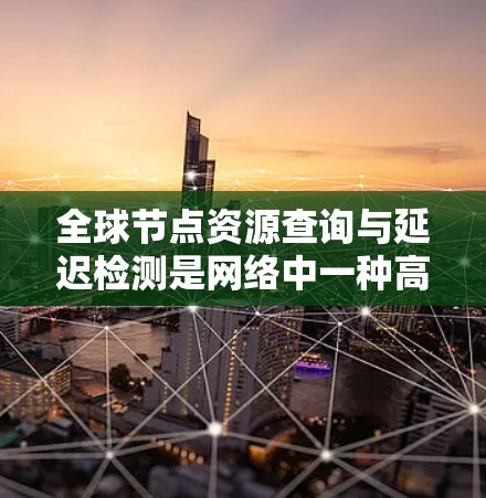 全球节点资源查询与延迟检测是网络中一种高效且可靠的资源访问机制，主要分为查询和检测两个主要部分。以下是详细的解释
