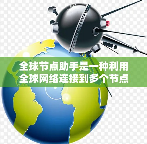 全球节点助手是一种利用全球网络连接到多个节点设备的智能设备，旨在通过数据传输和信息共享功能，提升全球范围内的决策和管理能力。以下是关于全球节点助手的详细信息