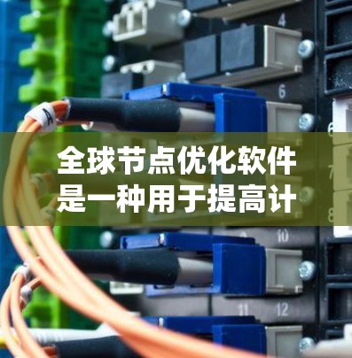 全球节点优化软件是一种用于提高计算机系统性能和效率的工具，广泛应用于Web开发、大数据分析、实时可视化等领域。以下是几种常见的全球节点优化软件及其功能说明