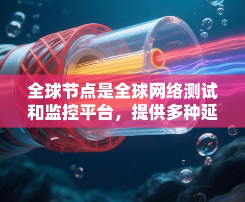 全球节点是全球网络测试和监控平台，提供多种延迟检测工具，帮助用户检测和优化网络延迟。以下是对全球节点延迟检测工具的详细介绍