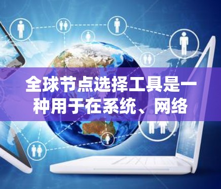 全球节点选择工具是一种用于在系统、网络或组织中选择关键节点的方法，这些节点对整个系统的功能、效率或稳定性至关重要。以下是对该主题的分步解释