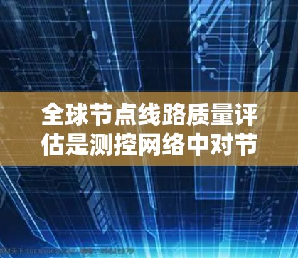 全球节点线路质量评估是测控网络中对节点性能和安全性的全面评估，尤其在全球范围内，节点的质量和稳定性对整个网络的运行至关重要。以下是关于全球节点线路质量评估的详细指南