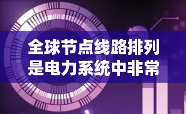 全球节点线路排列是电力系统中非常重要的一个步骤，它确保了各节点之间的可靠连接，保证电力系统的稳定运行。以下是详细的步骤指南