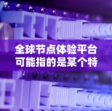 全球节点体验平台可能指的是某个特定的工具或平台，具体名称可能因地区或平台而异。以下是一些可能的解释和扩展
