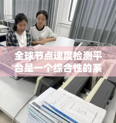 全球节点速度检测平台是一个综合性的系统，旨在实时监控和管理全球范围内的服务器节点，以优化资源分配和监控网络状态。以下是该平台的主要特点和功能