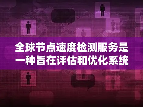 全球节点速度检测服务是一种旨在评估和优化系统节点性能的工具，帮助用户在不同应用场景下增强系统的稳定性和响应速度。以下是该服务的详细说明
