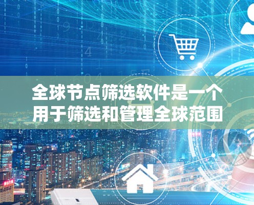 全球节点筛选软件是一个用于筛选和管理全球范围内的特定节点的工具。以下是对该软件的详细分析和总结