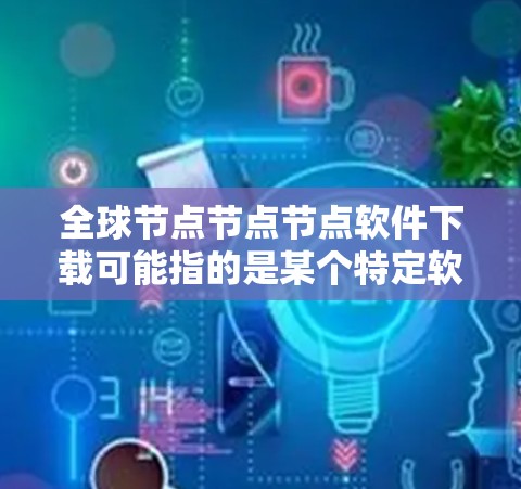 全球节点节点节点软件下载可能指的是某个特定软件的下载链接。不过，由于全球和节点节点节点这两个词，可能指的是一个特定品牌的软件，而不是一个整体的软件库