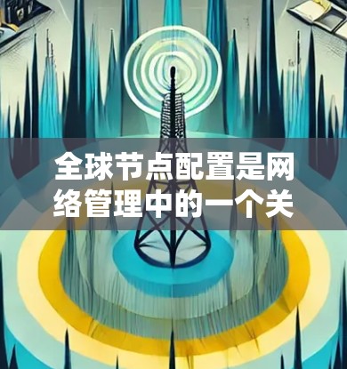 全球节点配置是网络管理中的一个关键任务，特别是在需要管理多个节点或服务器时。以下是一些常见全球节点配置的问题和解决方案，以及可能涉及的步骤和操作