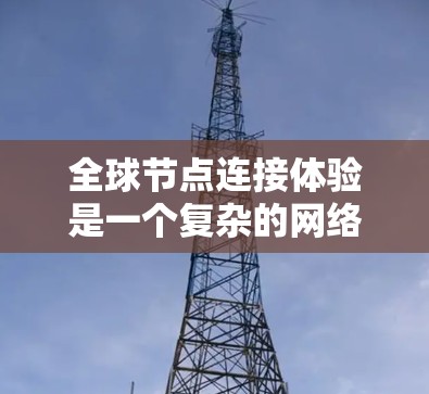 全球节点连接体验是一个复杂的网络概念，主要涉及多个节点通过中心进行通信和管理，确保网络的可靠性和高效运行。以下是对其核心概念和应用的详细分析
