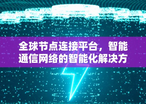 全球节点连接平台，智能通信网络的智能化解决方案