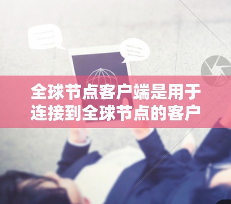 全球节点客户端是用于连接到全球节点的客户端程序，主要用于管理和访问全球节点的资源和功能。以下是一些关键步骤和信息