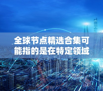 全球节点精选合集可能指的是在特定领域或全球范围内选择几个关键节点或节点组合。以下是一些常见的全球节点和节点组合示例，供您参考