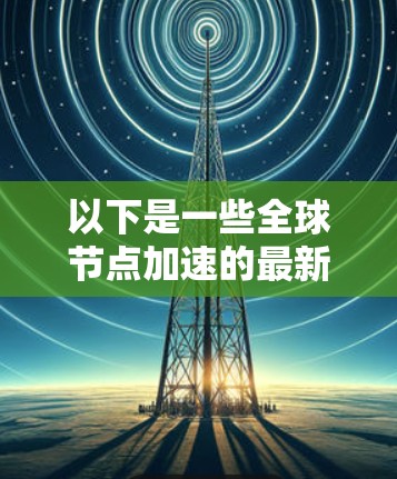以下是一些全球节点加速的最新版本及其特点