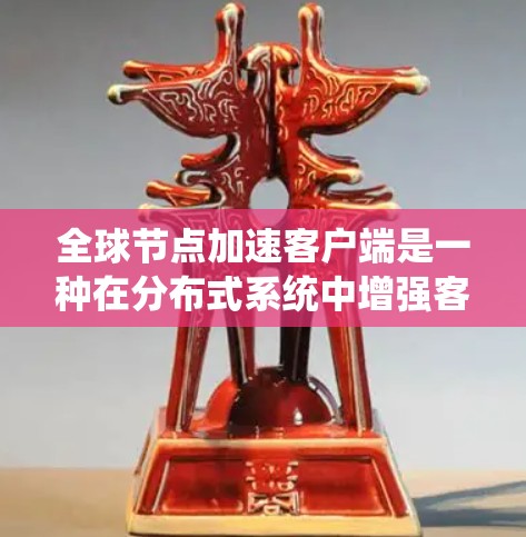 全球节点加速客户端是一种在分布式系统中增强客户端性能的技术，通常指客户端能够与全球节点协同工作，提升其处理能力和响应速度。以下是该主题的详细分析