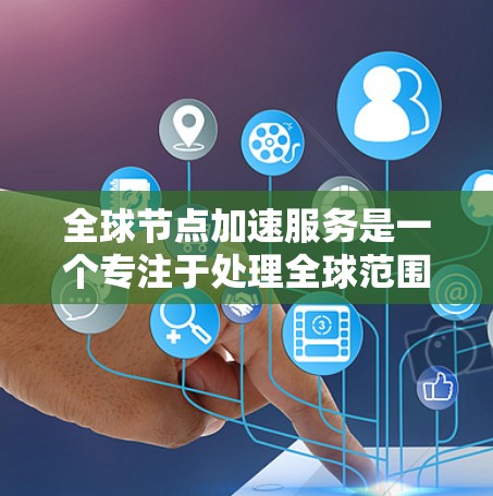 全球节点加速服务是一个专注于处理全球范围内的数据和任务的高性能工具，主要应用于实时数据分析和网络流量管理。以下是对该服务的详细总结