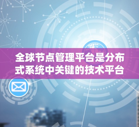 全球节点管理平台是分布式系统中关键的技术平台，专注于管理节点、存储和处理数据。以下是其核心概念和功能总结