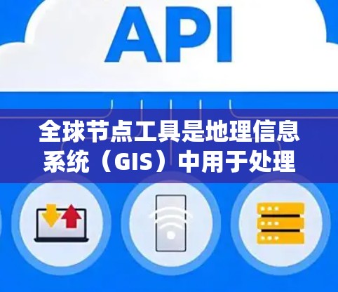 全球节点工具是地理信息系统（GIS）中用于处理全球数据的软件工具，广泛应用于数据解析、可视化、分析和地理研究等场景。以下是这些工具的主要分类及其功能和使用方法