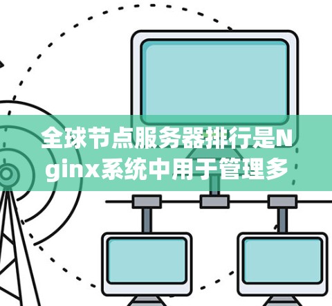 全球节点服务器排行是Nginx系统中用于管理多个Nginx实例负载均衡的重要机制。它通过排序服务器的响应时间来决定优先级，确保响应时间最短的服务器优先使用。以下是详细的步骤说明