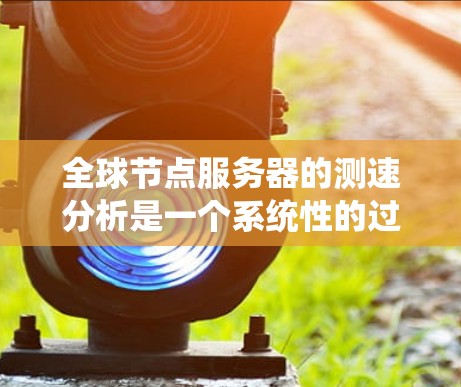 全球节点服务器的测速分析是一个系统性的过程，旨在评估服务器的响应速度和性能。以下是一个分步指南，帮助您系统地进行测速分析
