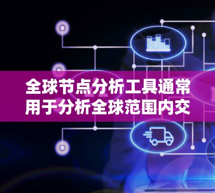 全球节点分析工具通常用于分析全球范围内交通网络、能源网络、通信网络或其他类型的全球网络中的节点。这些节点可能代表城市、铁路枢纽、能源枢纽或通信节点等。以下是一些全球节点分析工具及其适用场景