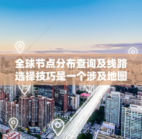 全球节点分布查询及线路选择技巧是一个涉及地图、网络和算法的复杂过程，旨在找到多个地点之间的最优路径。以下是一个结构化的总结，涵盖查询步骤、线路选择技巧及其工具和方法