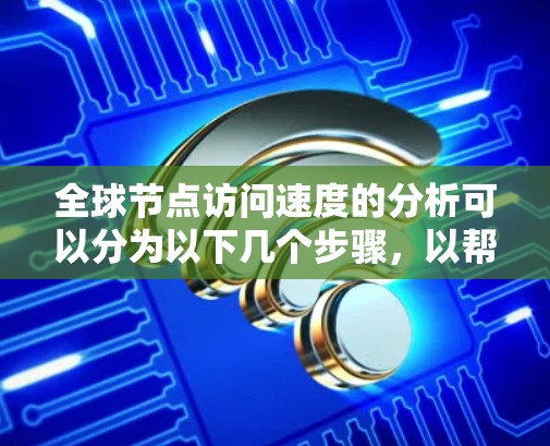 全球节点访问速度的分析可以分为以下几个步骤，以帮助你全面理解数据
