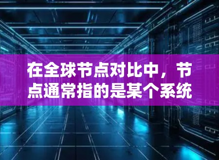 在全球节点对比中，节点通常指的是某个系统中的节点，而全球则指全球范围内的多个节点。全球节点对比指的是这些节点之间的连接情况、资源消耗、数据传输、功能对比等方面。具体而言，可能涉及以下几个方面