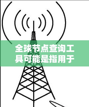 全球节点查询工具可能是指用于分析或查询全球范围内的节点数据的工具。以下是一些可能与之相关的工具和方法