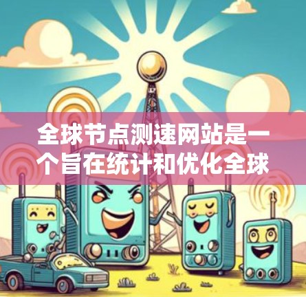全球节点测速网站是一个旨在统计和优化全球范围内的测速节点数据的系统，涵盖自动驾驶汽车、智能交通系统等技术。以下是其关键特点和步骤