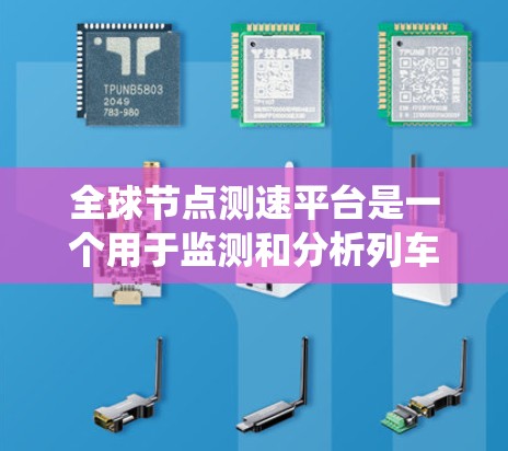 全球节点测速平台是一个用于监测和分析列车速度的网络系统，广泛应用于铁路运输领域。以下是对该平台功能的详细介绍