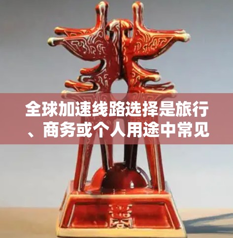 全球加速线路选择是旅行、商务或个人用途中常见的问题。以下是一些主要的加速线路及其特点，帮助您更好地选择最合适的加速点