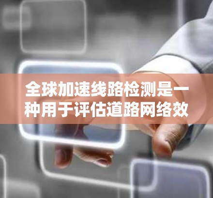 全球加速线路检测是一种用于评估道路网络效率、安全性以及潜在拥堵风险的技术，广泛应用于城市规划、交通管理以及道路优化等领域。检测过程通常包括以下步骤