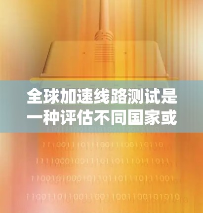全球加速线路测试是一种评估不同国家或地区的交通基础设施水平的系统性研究活动。以下是对该过程的详细分析