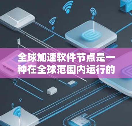 全球加速软件节点是一种在全球范围内运行的高性能计算软件平台，旨在提升计算性能以支持科学、工程和游戏等领域的需求。以下是对这些节点的详细分析