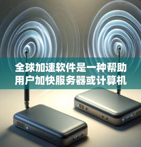 全球加速软件是一种帮助用户加快服务器或计算机的软件，适用于不同的操作系统和环境。以下是全球加速软件的比较